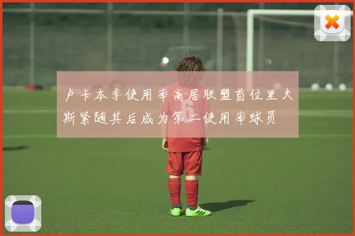 卢卡本季使用率高居联盟首位里夫斯紧随其后成为第二使用率球员