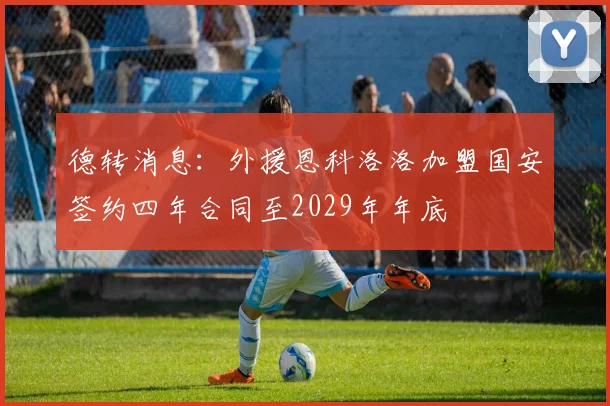 德转消息：外援恩科洛洛加盟国安签约四年合同至2029年年底