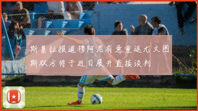 斯基拉报道穆阿尼有意重返尤文图斯双方将于近日展开直接谈判
