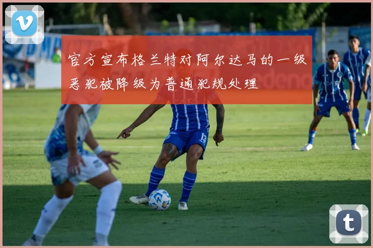 官方宣布格兰特对阿尔达马的一级恶犯被降级为普通犯规处理