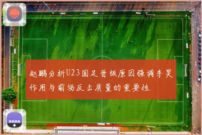 赵鹏分析U23国足晋级原因强调李昊作用与前场反击质量的重要性